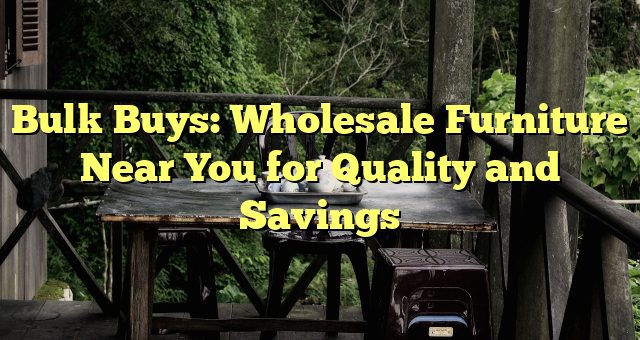 Bulk Buys: Wholesale Furniture Near You for Quality and Savings 
